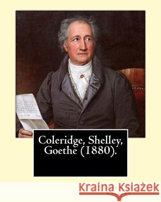 Coleridge, Shelley, Goethe (1880). By: George H. Calvert (January 2, 1803 - May 24, 1889).: Samuel Taylor Coleridge, Johann Wolfgang von Goethe and Pe George H. Calvert 9781546830061 Createspace Independent Publishing Platform