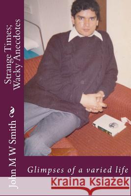 Strange Times; Wacky Anecdotes: Glimpses of a varied life Smith, John M. W. 9781546830498 Createspace Independent Publishing Platform