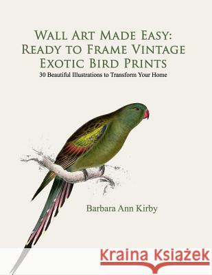 Wall Art Made Easy: Ready to Frame Vintage Exotic Bird Prints: 30 Beautiful Illustrations to Transform Your Home Barbara Ann Kirby 9781546832089 Createspace Independent Publishing Platform