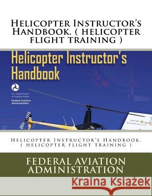 Helicopter Instructor's Handbook. ( helicopter flight training ) Federal Aviation Administration 9781546832102 Createspace Independent Publishing Platform