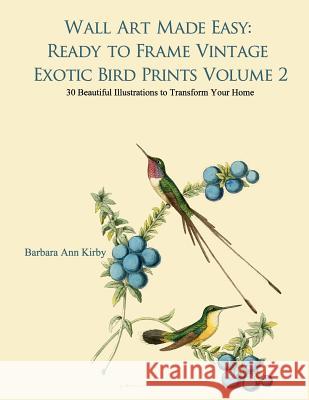 Wall Art Made Easy: Ready to Frame Vintage Exotic Bird Prints Volume 2: 30 Beautiful Illustrations to Transform Your Home Barbara Ann Kirby 9781546832812 Createspace Independent Publishing Platform