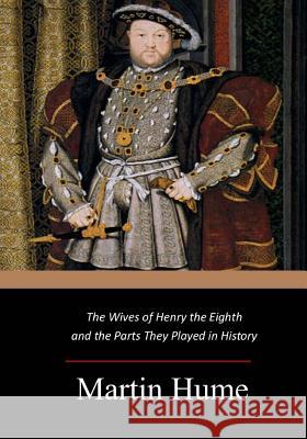 The Wives of Henry the Eighth and the Parts They Played in History Martin Hume 9781546833734