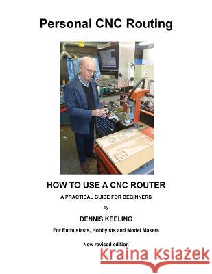 How to use a CNC Router: A practical guide for beginners Dennis a Keeling 9781546834199