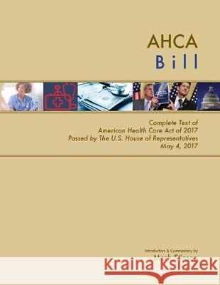 AHCA Bill: Complete Text of American Health Care Act of 2017 Passed by the U.S. House of Representatives May 4, 2017 Mark Stinson 9781546838890 Createspace Independent Publishing Platform