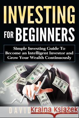 Investing For Beginners- Simple Investing Guide to Become an Intelligent Investor and Grow Your Wealth Continuously Morales, David 9781546839705