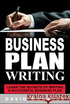 Business Plan: Business Plan Writing- Learn the Secrets of Writing a Successful Business Plan Business Plannin David Morales 9781546841272