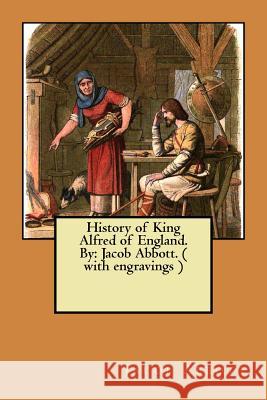 History of King Alfred of England. By: Jacob Abbott. ( with engravings ) Jacob Abbott 9781546845768 Createspace Independent Publishing Platform