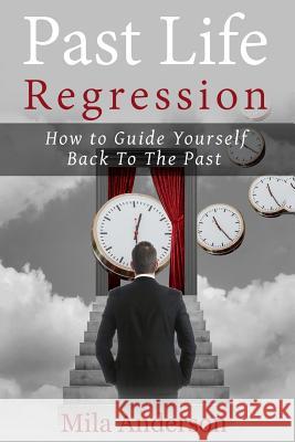 Past life regression: How to Guide Yourself Back To The Past Mila Anderson 9781546845911 Createspace Independent Publishing Platform