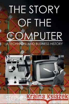 The Story of the Computer: A Technical and Business History Stephen J. Marshall 9781546849070
