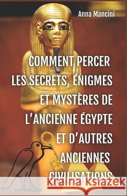 Comment percer les Secrets, Enigmes et Mysteres de l'Ancienne Egypte et d'autres anciennes civilisations Mancini, Anna 9781546853251