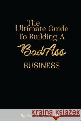 The Ultimate Guide to Building a Bad - Ass Business Rachel M. Nobl 9781546856368 Createspace Independent Publishing Platform