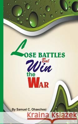 Lose battles but win the war: lose battles but win the war Samuel Chinaecherem Ohaechesi 9781546866671 Createspace Independent Publishing Platform