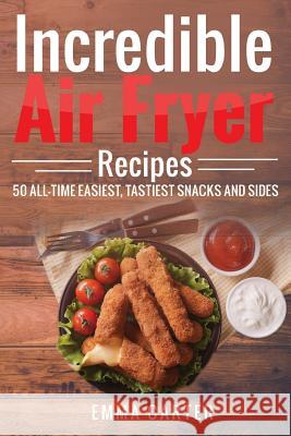 Incredible Air Fryer Recipes 50 All-Time Easiest, Tastiest Snacks and Sides Emma Carter 9781546874683 Createspace Independent Publishing Platform