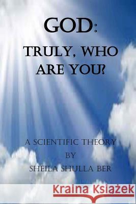 God: Truly, who are you? By Sheila Shulla Ber.: My scientific theory. Ber, Sheila 9781546886495 Createspace Independent Publishing Platform