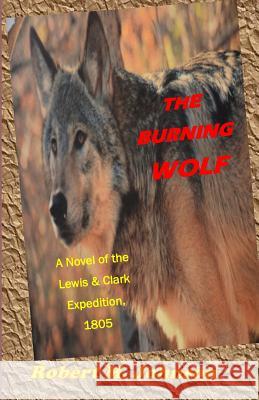 The Burning Wolf: A Novel of the Lewis and Clark Expedition, 1805 Robert M. Johnson 9781546894674 Createspace Independent Publishing Platform