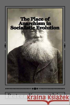 The Place of Anarchism in Socialistic Evolution Peter Kropotkin Jhon Duran Jhon Duran 9781546898214 Createspace Independent Publishing Platform