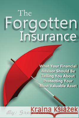 The Forgotten Insurance: What Your Financial Advisor Should Be Telling You About Protecting Your Most Valuable Asset Greg Nelson 9781546902614 Createspace Independent Publishing Platform
