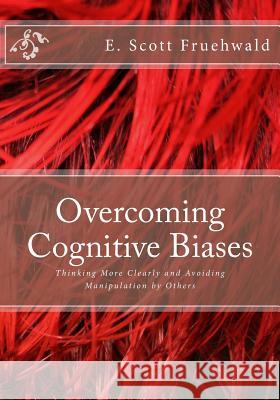 Overcoming Cognitive Biases: Thinking More Clearly and Avoiding Manipulation by Others E. Scott Fruehwald 9781546902683