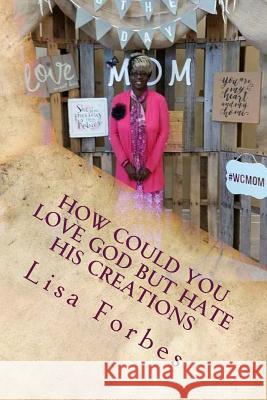 How Could You Love God But Hate His Creations Lisa Forbes 9781546904229