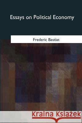 Essays on Political Economy Frederic Bastiat Patrick James Stirling 9781546904410 Createspace Independent Publishing Platform