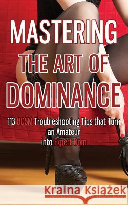 Mastering the Art of Dominance: 113 BDSM Troubleshooting Tips that Turn an Amateur into Expert Dom Larocco, Matthew 9781546905738