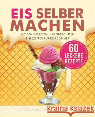 Eis selber machen: Mit den neuesten und einfachsten Eisrezepten für den Sommer Lange, Annemarie 9781546908838 Createspace Independent Publishing Platform