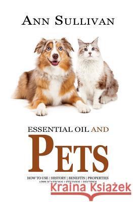 Essential Oils and Pets: Benefits, Properties, Applications, Studies & Recipes Ann Sullivan 9781546912903 Createspace Independent Publishing Platform