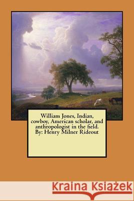William Jones, Indian, cowboy, American scholar, and anthropologist in the field. By: Henry Milner Rideout Rideout, Henry Milner 9781546915225 Createspace Independent Publishing Platform