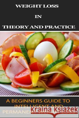 Weight Loss in Theory and Practice: A Beginner's Guide to Intelligent and Permanent Weight Loss Ron Kness 9781546921844