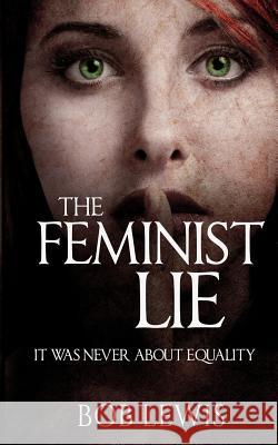 The Feminist Lie: It Was Never About Equality Lewis, Bob 9781546926092 Createspace Independent Publishing Platform