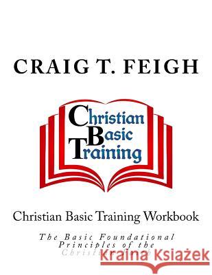 Christian Basic Training Workbook: The Basic Foundational Principles of the Christian Faith Cbm-Christian Book Editing Craig T. Feigh 9781546927228