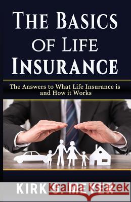 The Basics of Life Insurance: The Answers to What is Life Insurance and How it Works Meyer, Kirk G. 9781546942405 Createspace Independent Publishing Platform