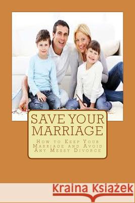 Save Your Marriage: How to Keep Your Marriage and Avoid Any Messy Divorce Rev Jessie Morris 9781546944492