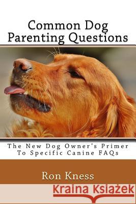 Common Dog Parenting Questions: The New Dog Owner's Primer To Specific Canine FAQs Kness, Ron 9781546948490 Createspace Independent Publishing Platform