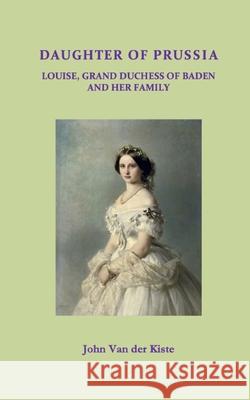 Daughter of Prussia: Louise, Grand Duchess of Baden and her family Van Der Kiste, John 9781546960379 Createspace Independent Publishing Platform