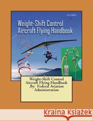 Weight-Shift Control Aircraft Flying Handbook .By: Federal Aviation Administration Administration, Federal Aviation 9781546962571 Createspace Independent Publishing Platform