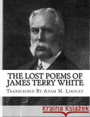 The Lost Poems of James Terry White James Terry White Adam M. Lindley 9781546965169 Createspace Independent Publishing Platform