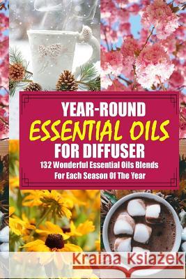 Year-Round Essential Oils For Diffuser: 132 Wonderful Essential Oils Blends For Each Season Of The Year: (Young Living Essential Oils Guide, Essential Lois, Annabelle 9781546966432