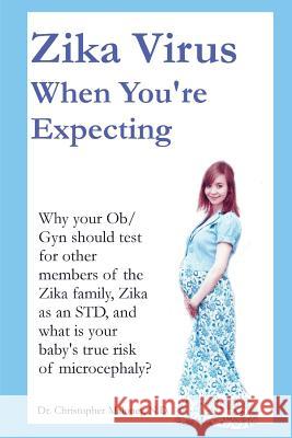 Zika Virus When You're Expecting: Why Your Ob/GYN Should Test for Other Members of the Zika Family, Zika as an Std, and What Is Your Baby's True Risk Dr Christopher J. Malone 9781546966944 Createspace Independent Publishing Platform