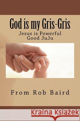 God is my Gris-Gris: Jesus is Powerful Good JuJu Baird, Rob 