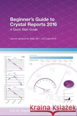 Beginner's Guide to Crystal Reports 2016: A Quick Start Guide Eric M. Gatmaitan 9781546972969 Createspace Independent Publishing Platform