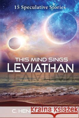 This Mind Sings Leviathan: 15 Speculative Stories C. Henry Martens 9781546975328