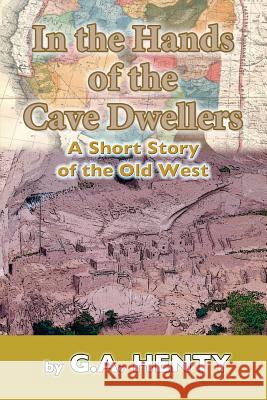 In the Hands of the Cave-Dwellers: A Short Story of the Old West G. a. Henty 9781546979258 Createspace Independent Publishing Platform