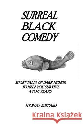 Surreal Black Comedy: Short Tales of Dark Humor to Help You Survive 4 to 8 Years Thomas Shepard 9781546981534 Createspace Independent Publishing Platform