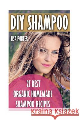 DIY Shampoo: 25 Best Organic Homemade Shampoo Recipes Lisa Porter 9781546983064
