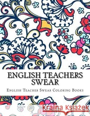 English Teachers Swear: Swear Word Adult Coloring Book Large One Sided Relaxing Teacher Coloring Book For Grownups. Adult Colorin English Teacher Swear Colorin 9781546984528 Createspace Independent Publishing Platform