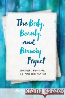 The Body, Beauty, and Bravery Project: A Five Week Study of What's Really True About Your Body Cross, Alison 9781546988694 Createspace Independent Publishing Platform