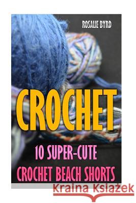 Crochet: 10 Super-Cute Crochet Beach Shorts Rosalie Byrd 9781546990895 Createspace Independent Publishing Platform