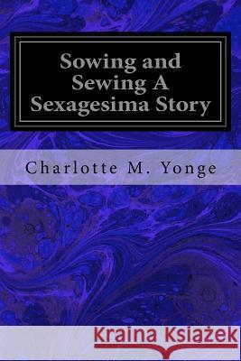 Sowing and Sewing A Sexagesima Story Yonge, Charlotte M. 9781546992677 Createspace Independent Publishing Platform