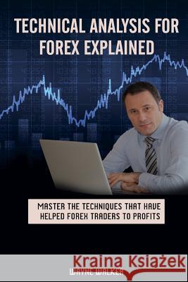 Technical Analysis for Forex Explained: Master the Techniques That Have helped Forex Traders to Profits Wayne Walker 9781546993131 Createspace Independent Publishing Platform